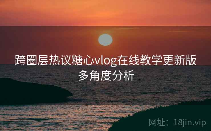 跨圈层热议糖心vlog在线教学更新版多角度分析