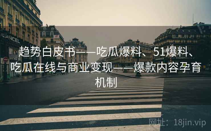 趋势白皮书——吃瓜爆料、51爆料、吃瓜在线与商业变现——爆款内容孕育机制