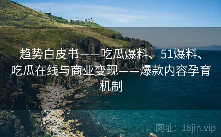 趋势白皮书——吃瓜爆料、51爆料、吃瓜在线与商业变现——爆款内容孕育机制