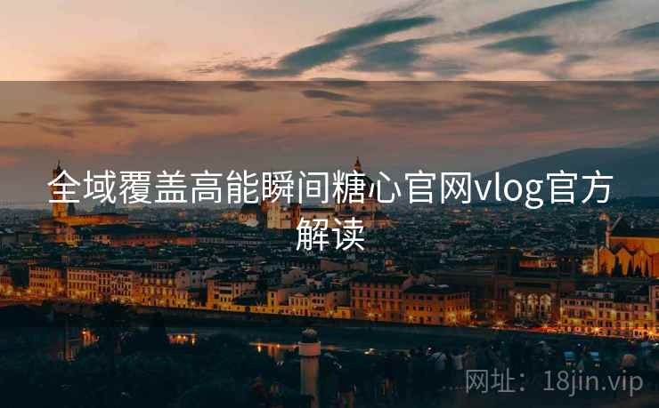 全域覆盖高能瞬间糖心官网vlog官方解读