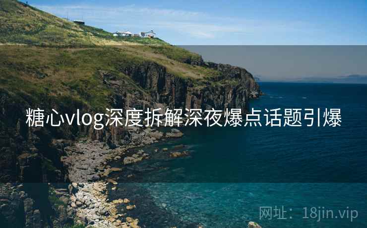 糖心vlog深度拆解深夜爆点话题引爆