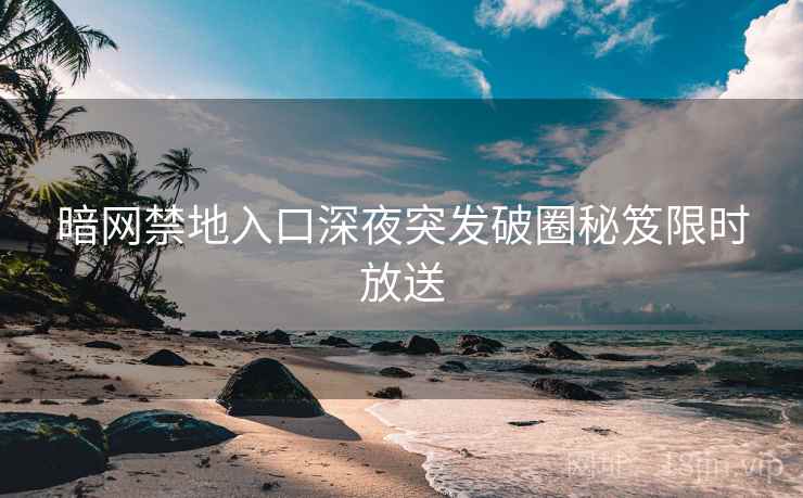 暗网禁地入口深夜突发破圈秘笈限时放送