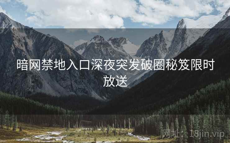 暗网禁地入口深夜突发破圈秘笈限时放送