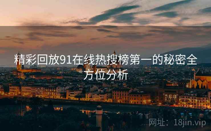 精彩回放91在线热搜榜第一的秘密全方位分析