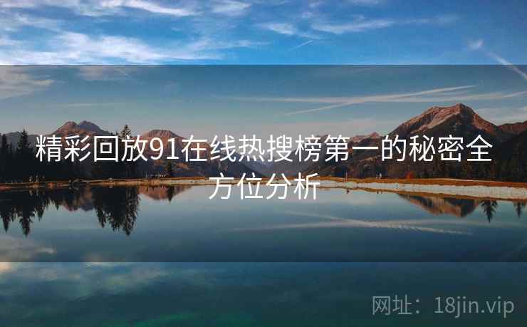 精彩回放91在线热搜榜第一的秘密全方位分析