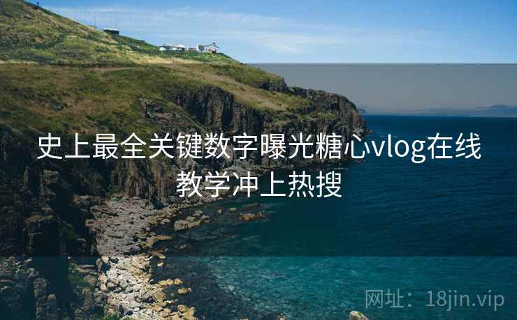 史上最全关键数字曝光糖心vlog在线教学冲上热搜