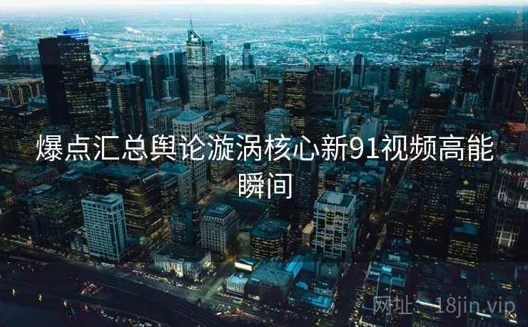 爆点汇总舆论漩涡核心新91视频高能瞬间