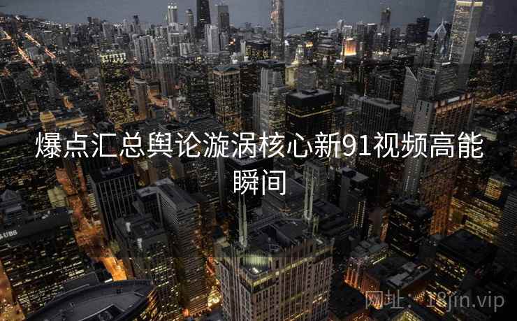 爆点汇总舆论漩涡核心新91视频高能瞬间