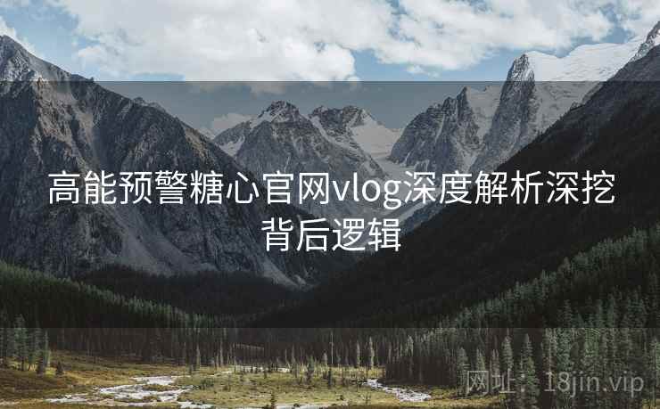 高能预警糖心官网vlog深度解析深挖背后逻辑