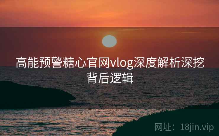 高能预警糖心官网vlog深度解析深挖背后逻辑