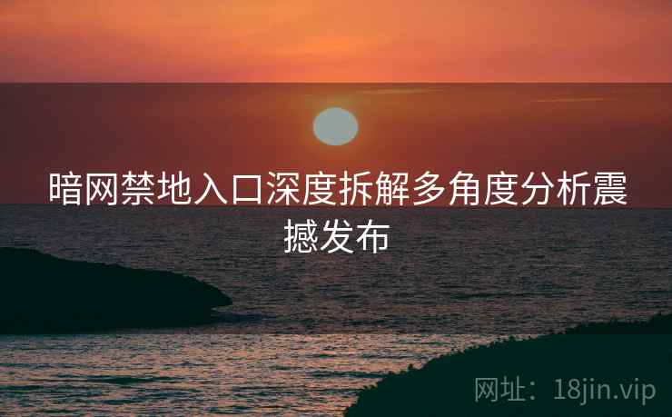 暗网禁地入口深度拆解多角度分析震撼发布