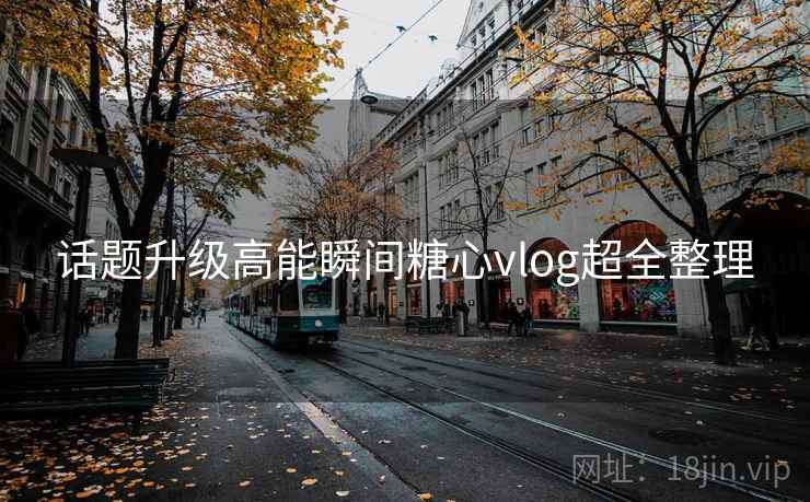 话题升级高能瞬间糖心vlog超全整理