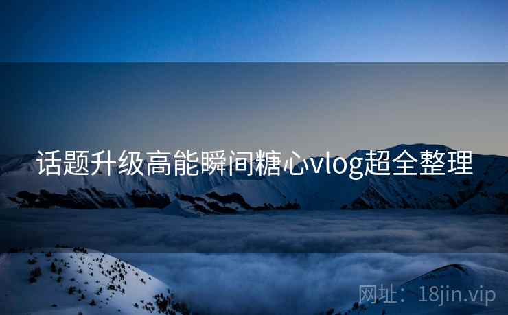 话题升级高能瞬间糖心vlog超全整理