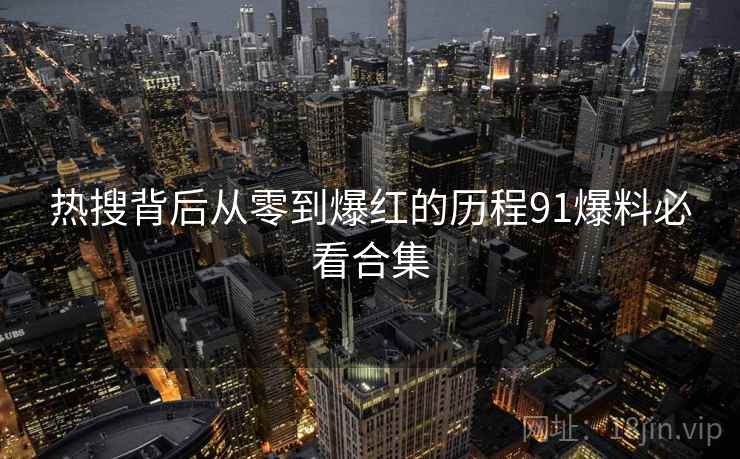 热搜背后从零到爆红的历程91爆料必看合集