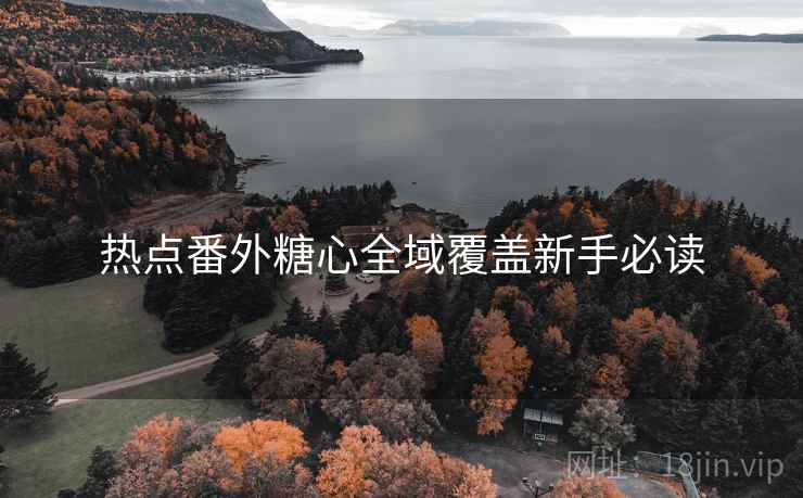 热点番外糖心全域覆盖新手必读