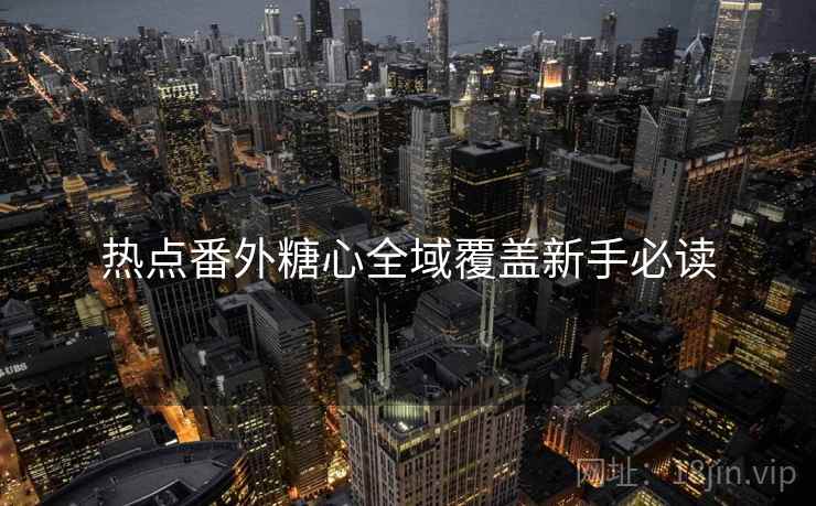 热点番外糖心全域覆盖新手必读