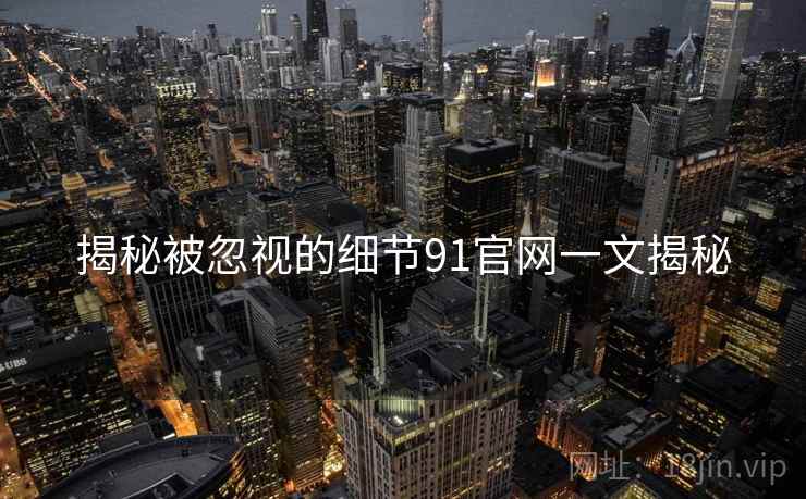 揭秘被忽视的细节91官网一文揭秘