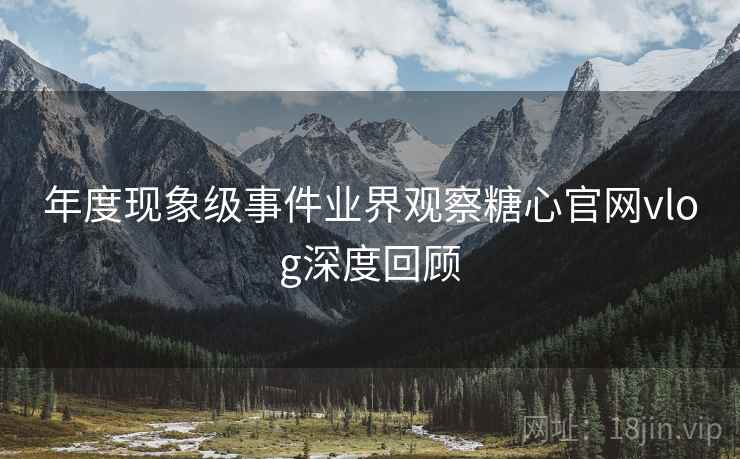 年度现象级事件业界观察糖心官网vlog深度回顾