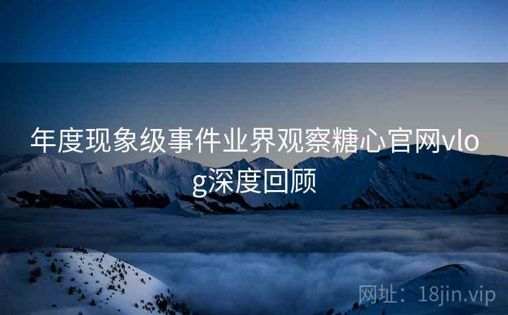 年度现象级事件业界观察糖心官网vlog深度回顾
