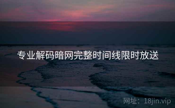 专业解码暗网完整时间线限时放送