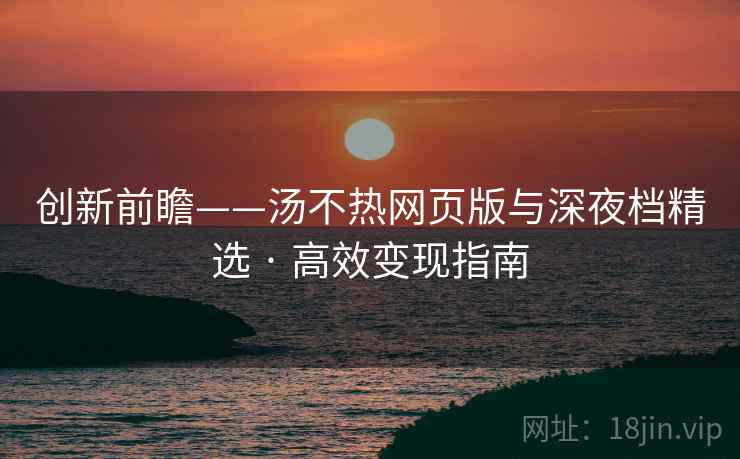 创新前瞻——汤不热网页版与深夜档精选 · 高效变现指南