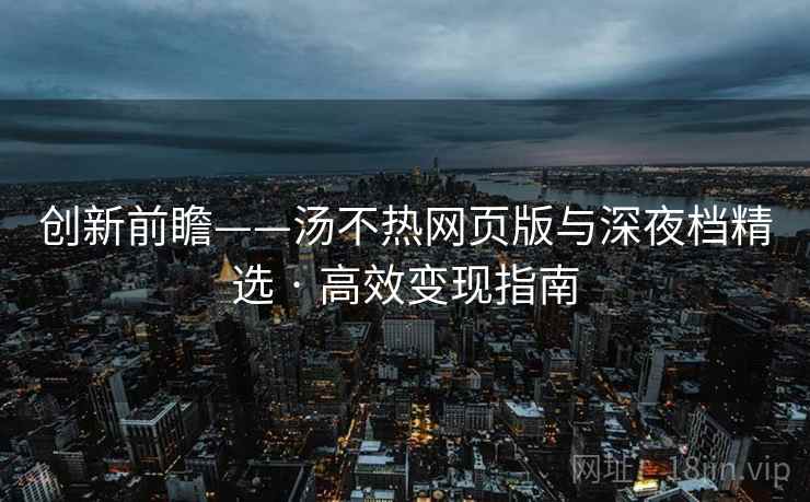 创新前瞻——汤不热网页版与深夜档精选 · 高效变现指南