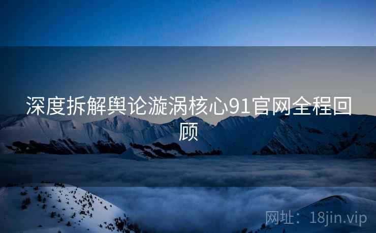 深度拆解舆论漩涡核心91官网全程回顾