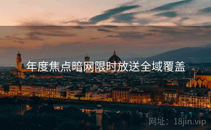 年度焦点暗网限时放送全域覆盖