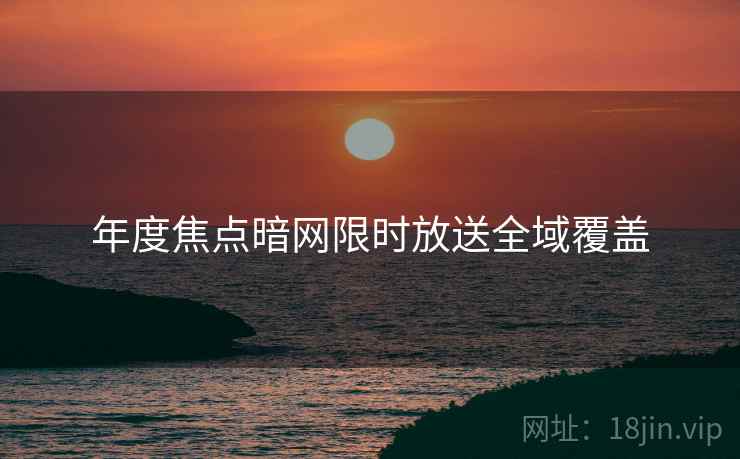 年度焦点暗网限时放送全域覆盖