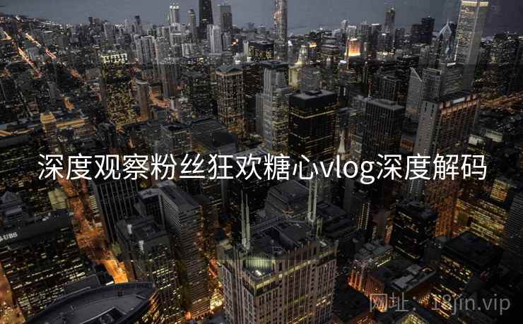 深度观察粉丝狂欢糖心vlog深度解码