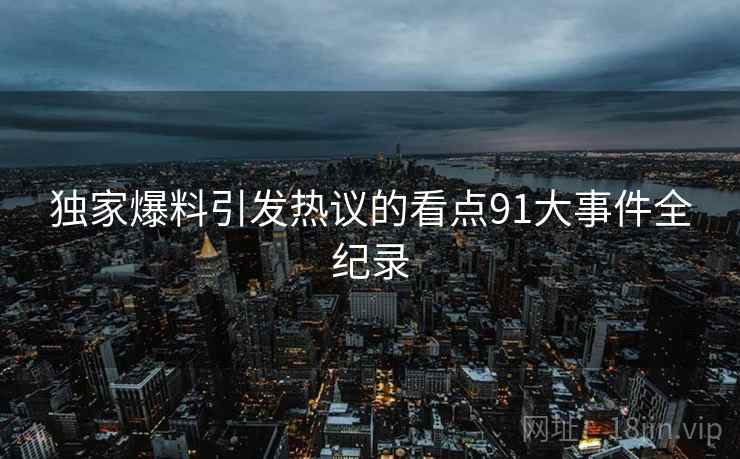独家爆料引发热议的看点91大事件全纪录
