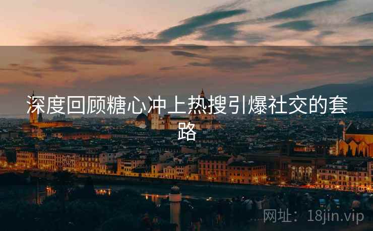 深度回顾糖心冲上热搜引爆社交的套路