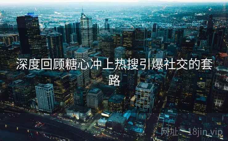 深度回顾糖心冲上热搜引爆社交的套路
