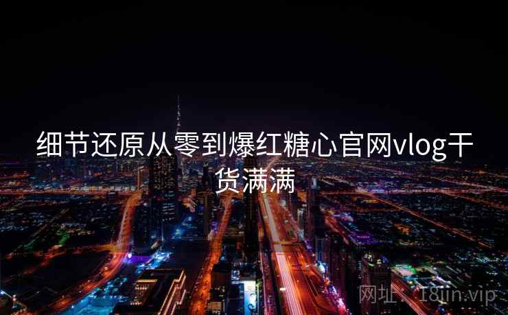 细节还原从零到爆红糖心官网vlog干货满满