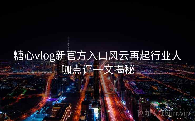 糖心vlog新官方入口风云再起行业大咖点评一文揭秘