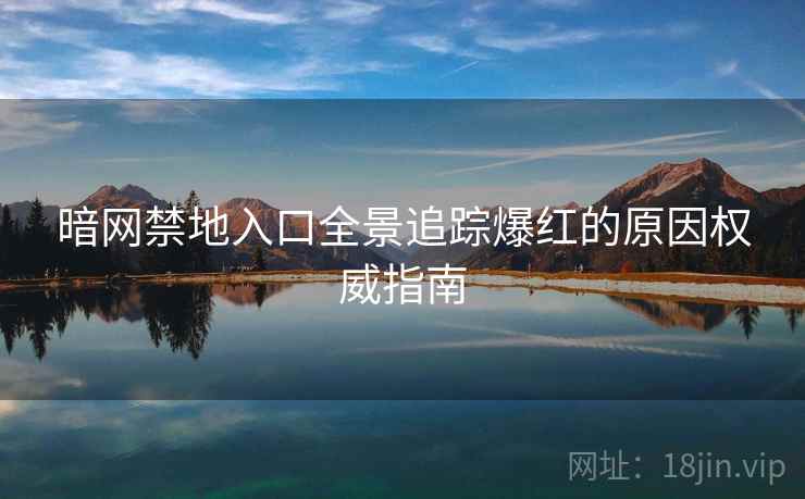 暗网禁地入口全景追踪爆红的原因权威指南