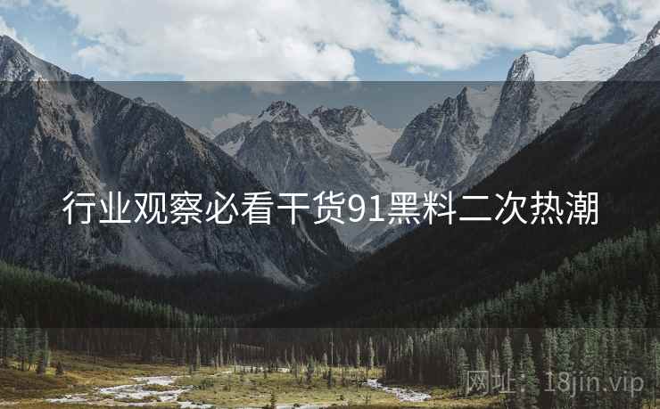 行业观察必看干货91黑料二次热潮