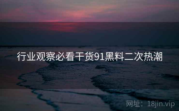 行业观察必看干货91黑料二次热潮