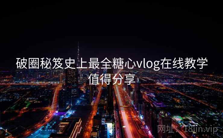 破圈秘笈史上最全糖心vlog在线教学值得分享