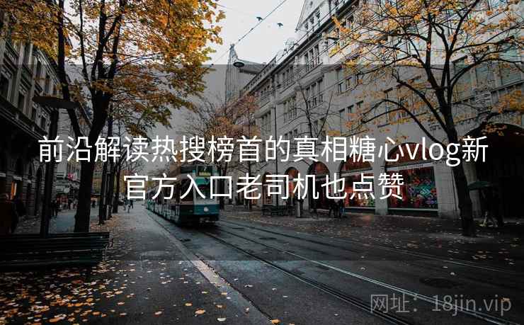 前沿解读热搜榜首的真相糖心vlog新官方入口老司机也点赞